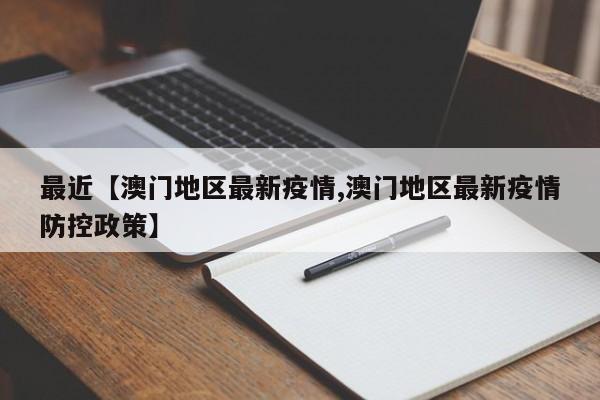 最近【澳门地区最新疫情,澳门地区最新疫情防控政策】