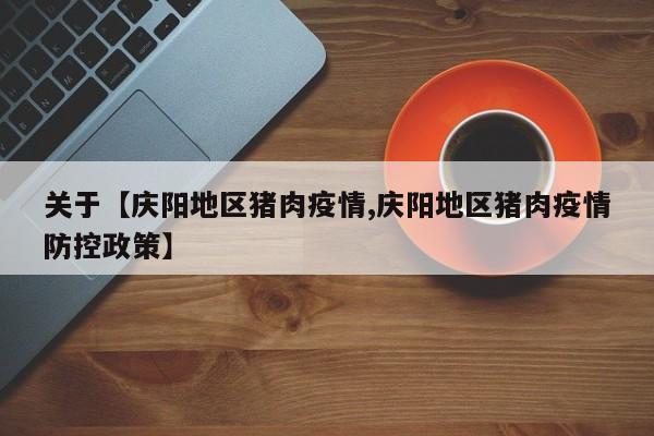 关于【庆阳地区猪肉疫情,庆阳地区猪肉疫情防控政策】