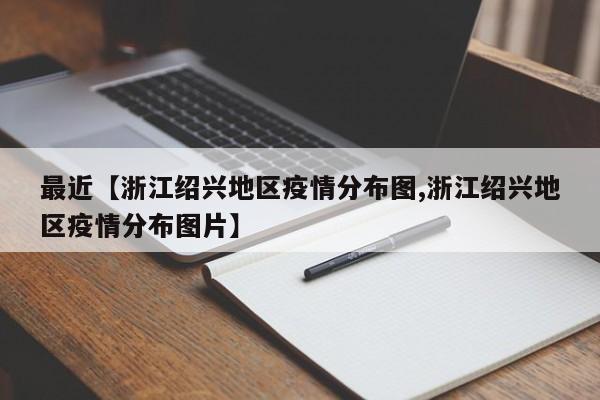 最近【浙江绍兴地区疫情分布图,浙江绍兴地区疫情分布图片】