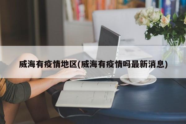 威海有疫情地区(威海有疫情吗最新消息)