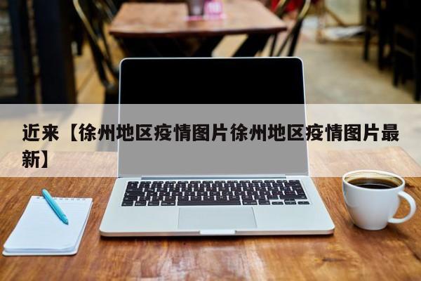 近来【徐州地区疫情图片徐州地区疫情图片最新】