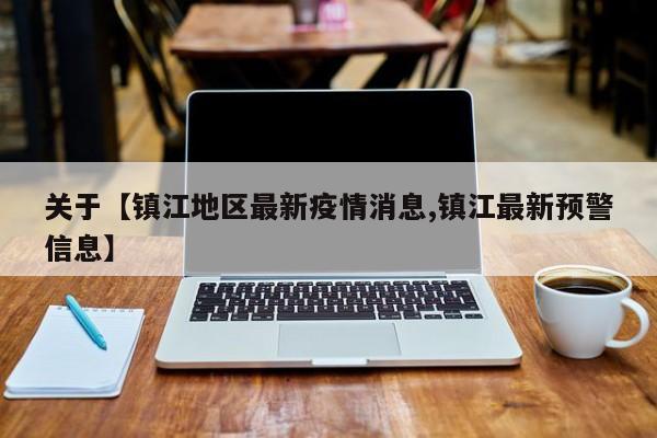 关于【镇江地区最新疫情消息,镇江最新预警信息】