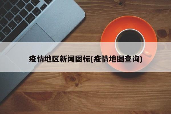 疫情地区新闻图标(疫情地图查询)