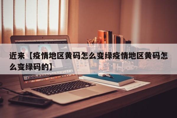 近来【疫情地区黄码怎么变绿疫情地区黄码怎么变绿码的】