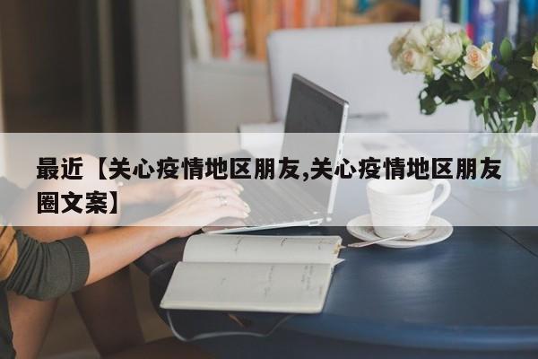 最近【关心疫情地区朋友,关心疫情地区朋友圈文案】