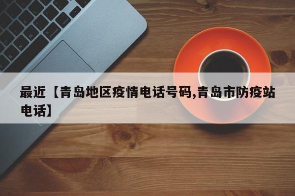 最近【青岛地区疫情电话号码,青岛市防疫站电话】