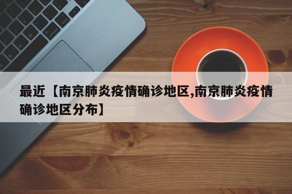 最近【南京肺炎疫情确诊地区,南京肺炎疫情确诊地区分布】