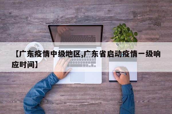 【广东疫情中级地区,广东省启动疫情一级响应时间】