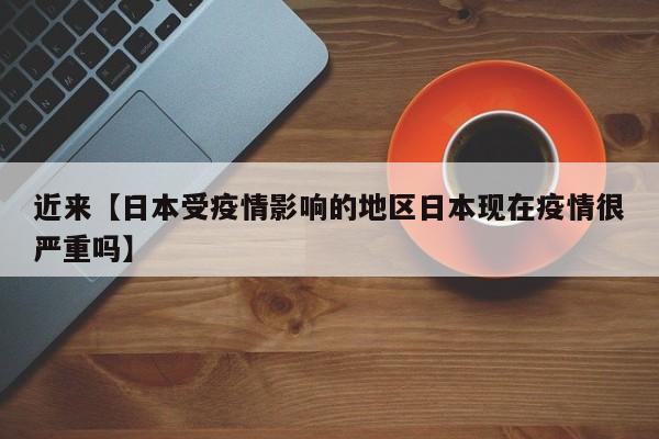 近来【日本受疫情影响的地区日本现在疫情很严重吗】