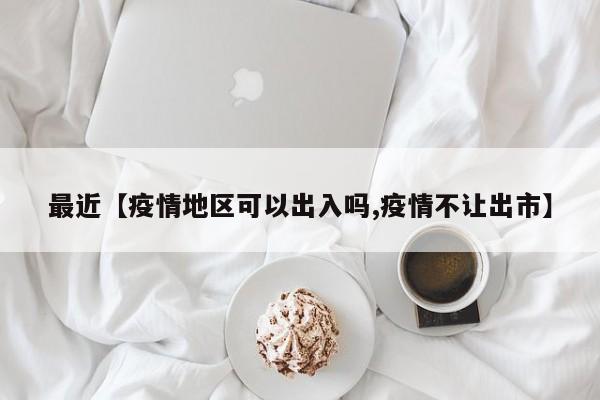 最近【疫情地区可以出入吗,疫情不让出市】