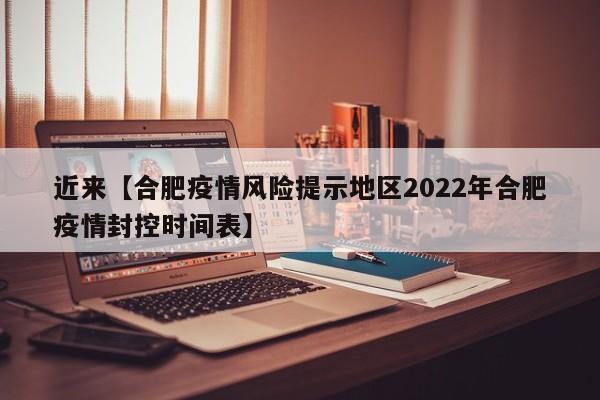 近来【合肥疫情风险提示地区2022年合肥疫情封控时间表】
