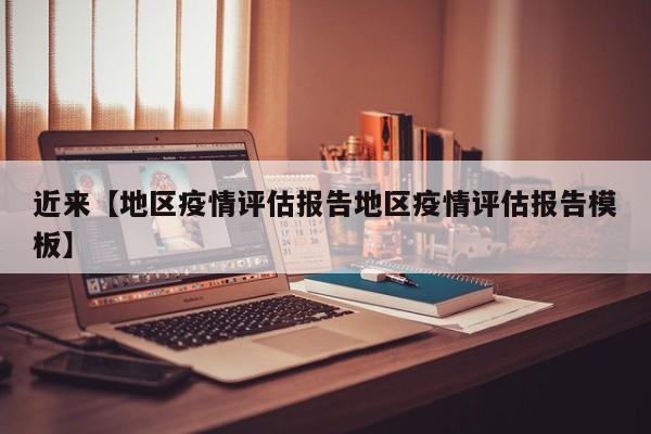 近来【地区疫情评估报告地区疫情评估报告模板】