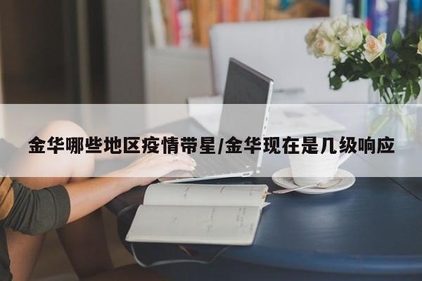 金华哪些地区疫情带星/金华现在是几级响应
