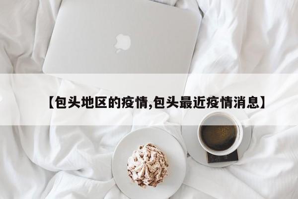 【包头地区的疫情,包头最近疫情消息】