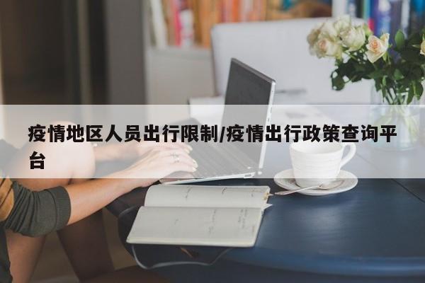 疫情地区人员出行限制/疫情出行政策查询平台