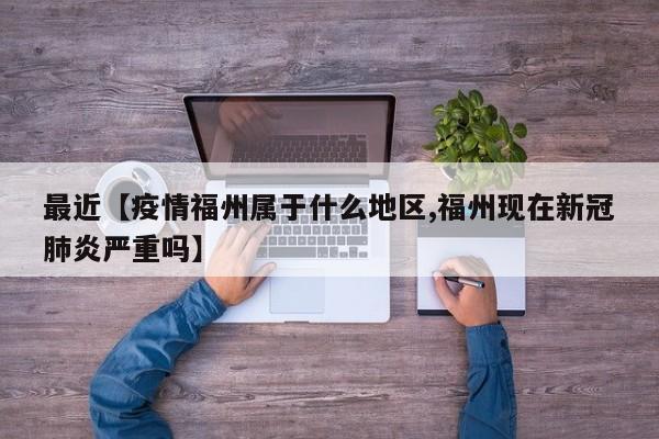 最近【疫情福州属于什么地区,福州现在新冠肺炎严重吗】