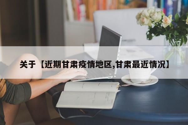 关于【近期甘肃疫情地区,甘肃最近情况】