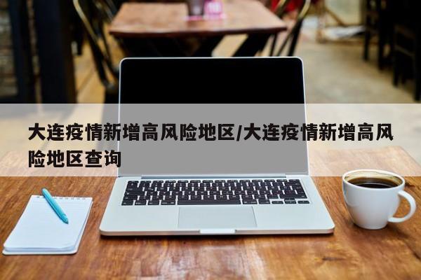 大连疫情新增高风险地区/大连疫情新增高风险地区查询