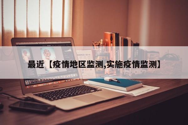 最近【疫情地区监测,实施疫情监测】
