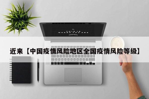 近来【中国疫情风险地区全国疫情风险等级】