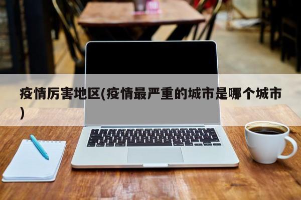 疫情厉害地区(疫情最严重的城市是哪个城市)