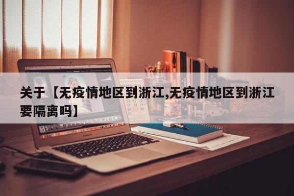 关于【无疫情地区到浙江,无疫情地区到浙江要隔离吗】