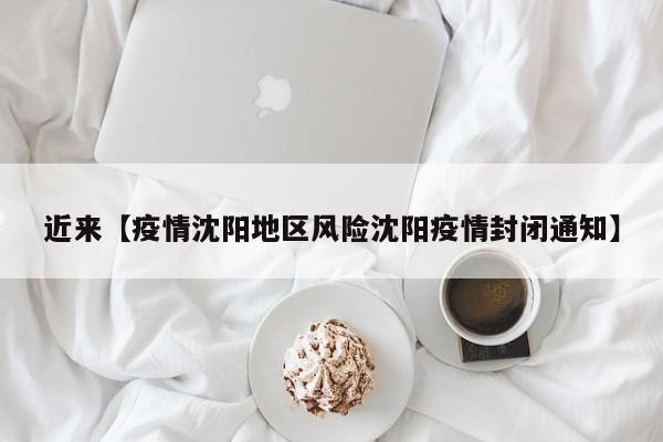 近来【疫情沈阳地区风险沈阳疫情封闭通知】