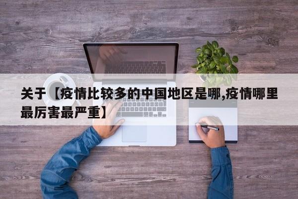 关于【疫情比较多的中国地区是哪,疫情哪里最厉害最严重】