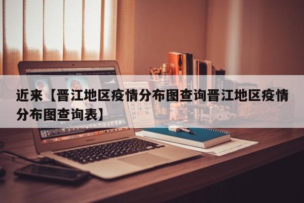 近来【晋江地区疫情分布图查询晋江地区疫情分布图查询表】