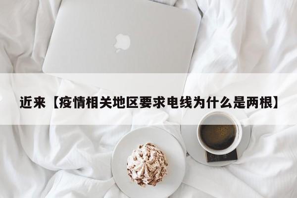 近来【疫情相关地区要求电线为什么是两根】