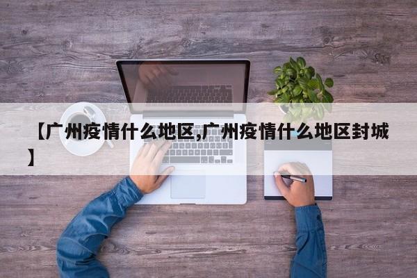 【广州疫情什么地区,广州疫情什么地区封城】
