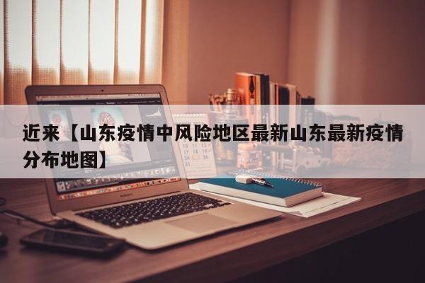 近来【山东疫情中风险地区最新山东最新疫情分布地图】