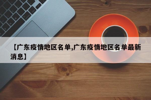 【广东疫情地区名单,广东疫情地区名单最新消息】