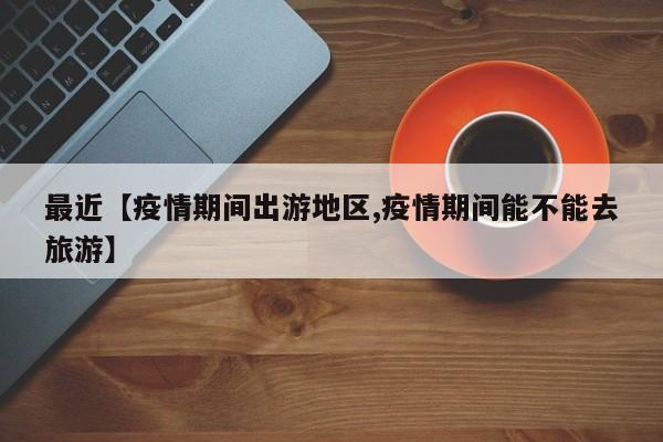 最近【疫情期间出游地区,疫情期间能不能去旅游】