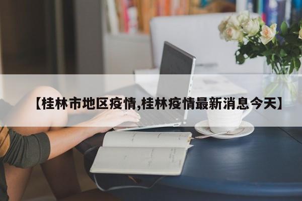 【桂林市地区疫情,桂林疫情最新消息今天】