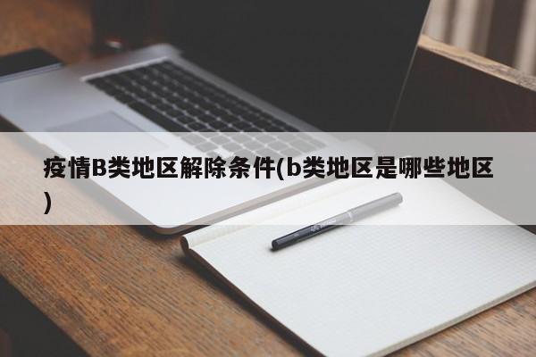 疫情B类地区解除条件(b类地区是哪些地区)