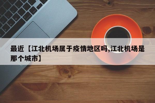 最近【江北机场属于疫情地区吗,江北机场是那个城市】