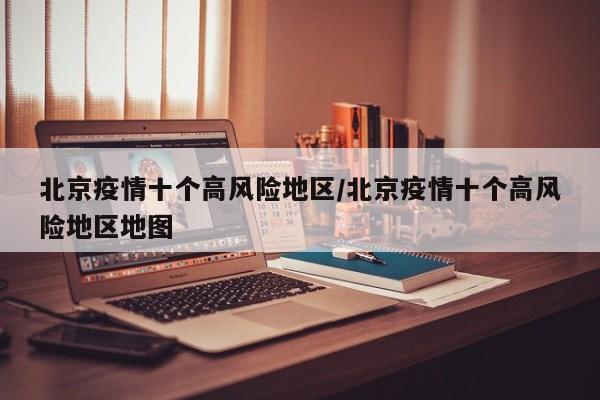北京疫情十个高风险地区/北京疫情十个高风险地区地图