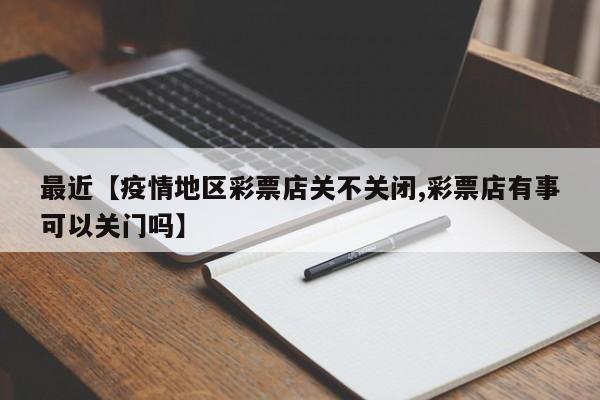 最近【疫情地区彩票店关不关闭,彩票店有事可以关门吗】