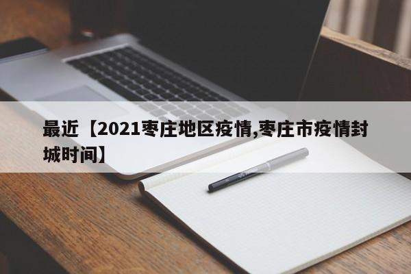 最近【2021枣庄地区疫情,枣庄市疫情封城时间】
