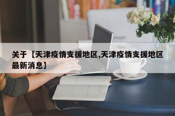 关于【天津疫情支援地区,天津疫情支援地区最新消息】