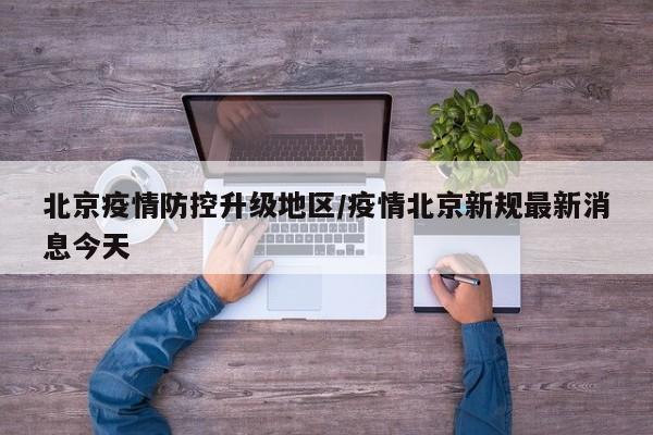 北京疫情防控升级地区/疫情北京新规最新消息今天