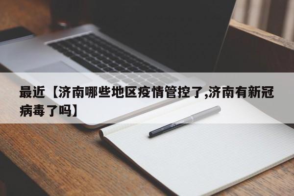 最近【济南哪些地区疫情管控了,济南有新冠病毒了吗】