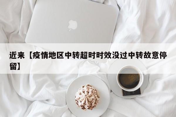 近来【疫情地区中转超时时效没过中转故意停留】