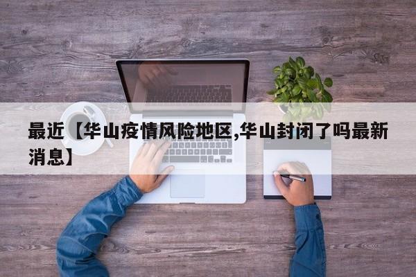 最近【华山疫情风险地区,华山封闭了吗最新消息】