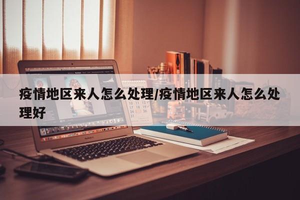 疫情地区来人怎么处理/疫情地区来人怎么处理好