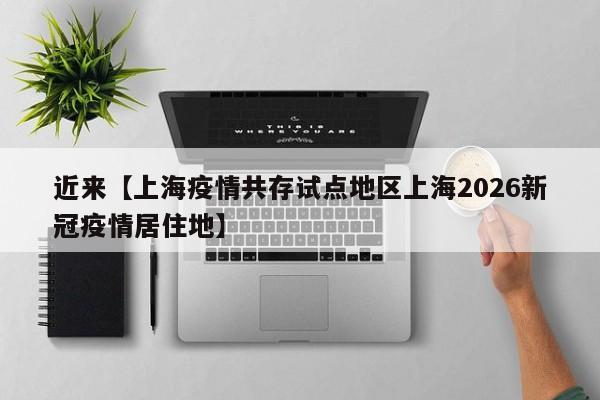 近来【上海疫情共存试点地区上海2026新冠疫情居住地】