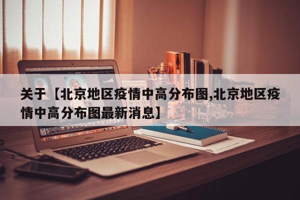 关于【北京地区疫情中高分布图,北京地区疫情中高分布图最新消息】