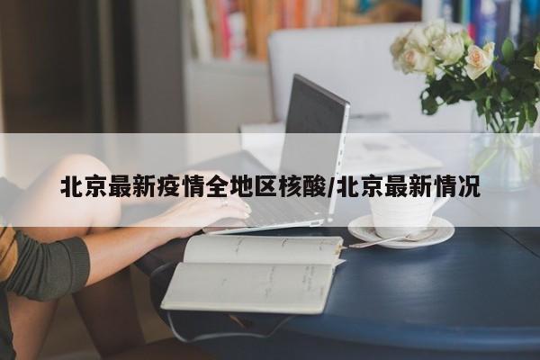 北京最新疫情全地区核酸/北京最新情况