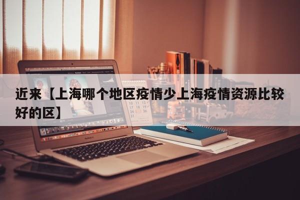 近来【上海哪个地区疫情少上海疫情资源比较好的区】